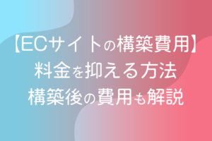 ECサイト構築費用｜料金を抑える方法・構築後の費用も解説
