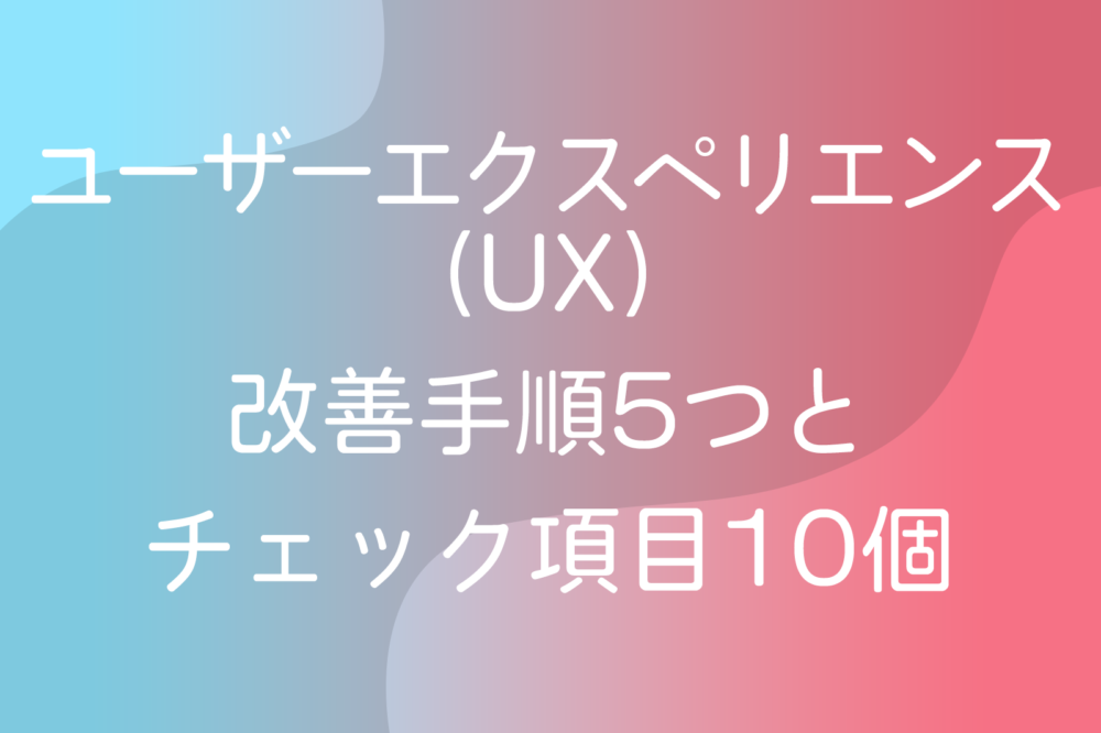 ユーザーエクスペリエンス（UX）改善手順5つとチェック項目10個