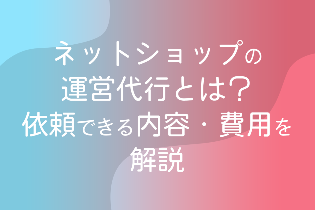 ネットショップの運営代行とは？依頼できる内容・費用を解説