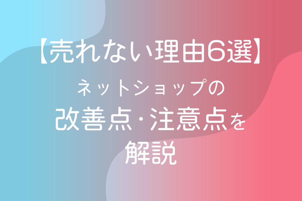 【売れない理由6選】ネットショップの改善点・注意点を解説