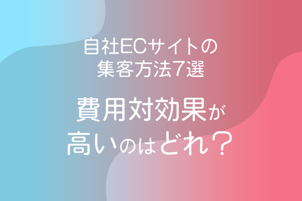 自社ECサイトの集客方法7選【費用対効果が高いのはどれ？】