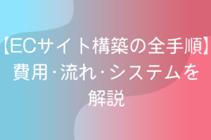 【ECサイト構築の全手順】費用・流れ・システムを解説
