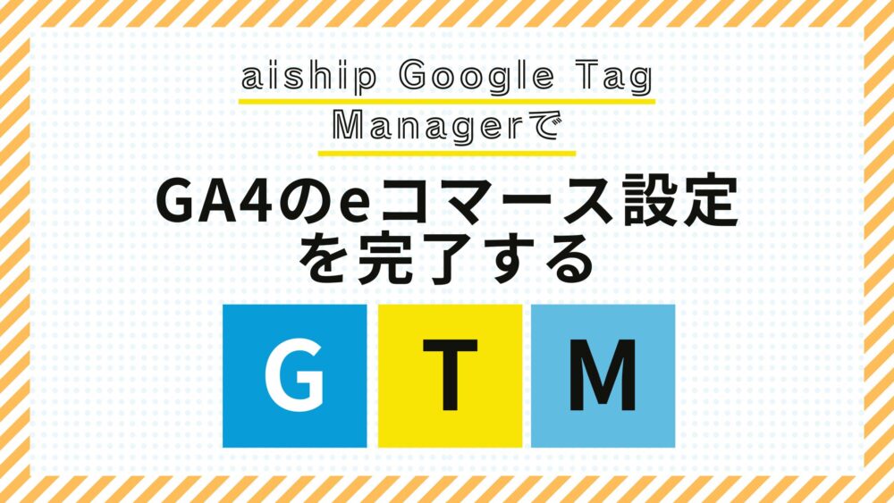 aiship Google Tag ManagerでGA4のeコマース設定を完了する【GTM】