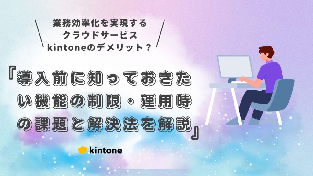 kintone（キントーン）のデメリットとは？導入前に知っておきたい機能の制限・運用時の課題と解決法を解説