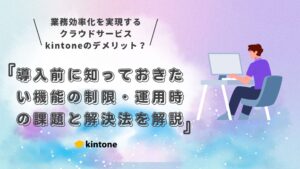 kintone（キントーン）のデメリットとは？導入前に知っておきたい機能の制限・運用時の課題と解決法を解説