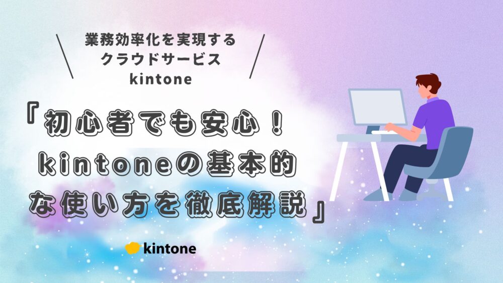 初心者でも安心！kintone（キントーン）の基本的な使い方を徹底解説｜アプリ作成からデータ入力・社内活用まで