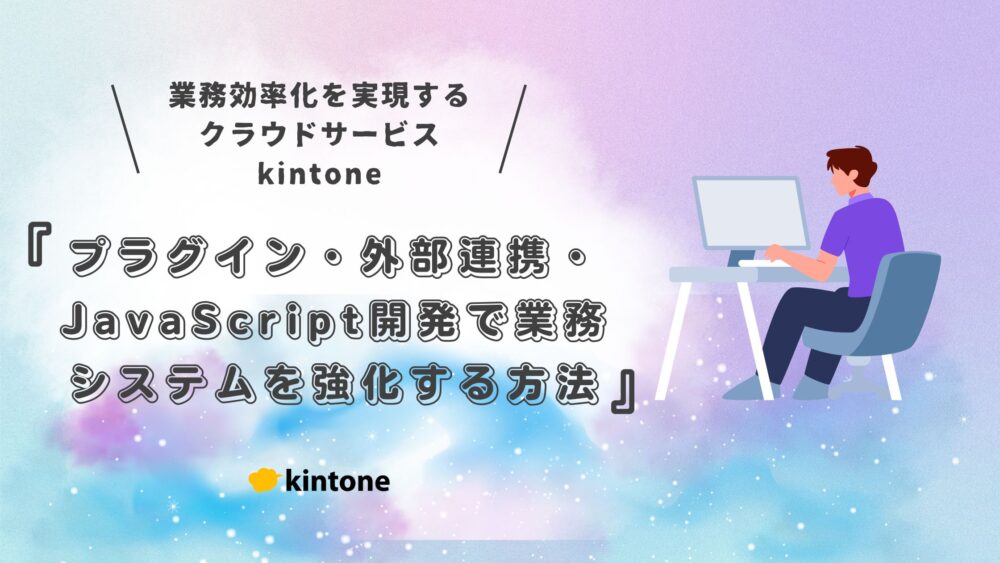kintone（キントーン）カスタマイズ活用ガイド｜プラグイン・外部連携・JavaScript開発で業務システムを強化する方法