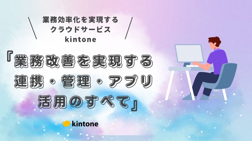 kintone（キントーン）の機能を徹底解説｜業務改善を実現する連携・管理・アプリ活用のすべて