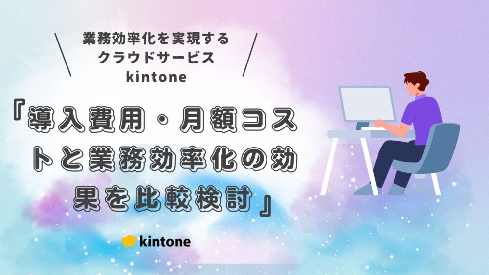 【最新版】kintone（キントーン）の料金プラン徹底解説｜導入費用・月額コストと業務効率化の効果を比較検討