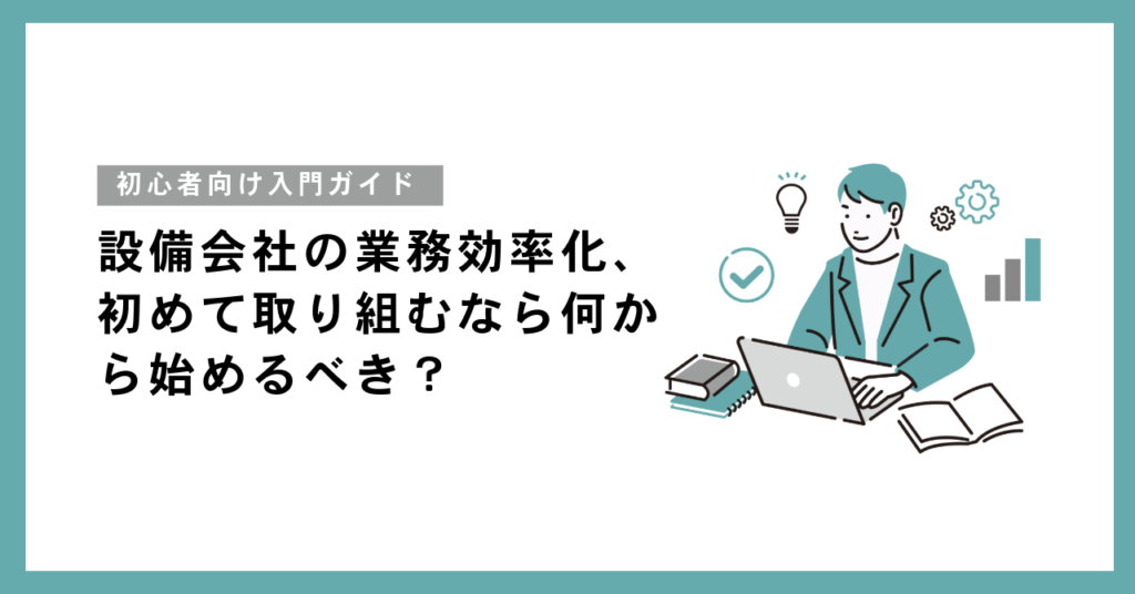 設備会社の業務効率化、初めて取り組むなら何から始めるべき？初心者向け入門ガイド