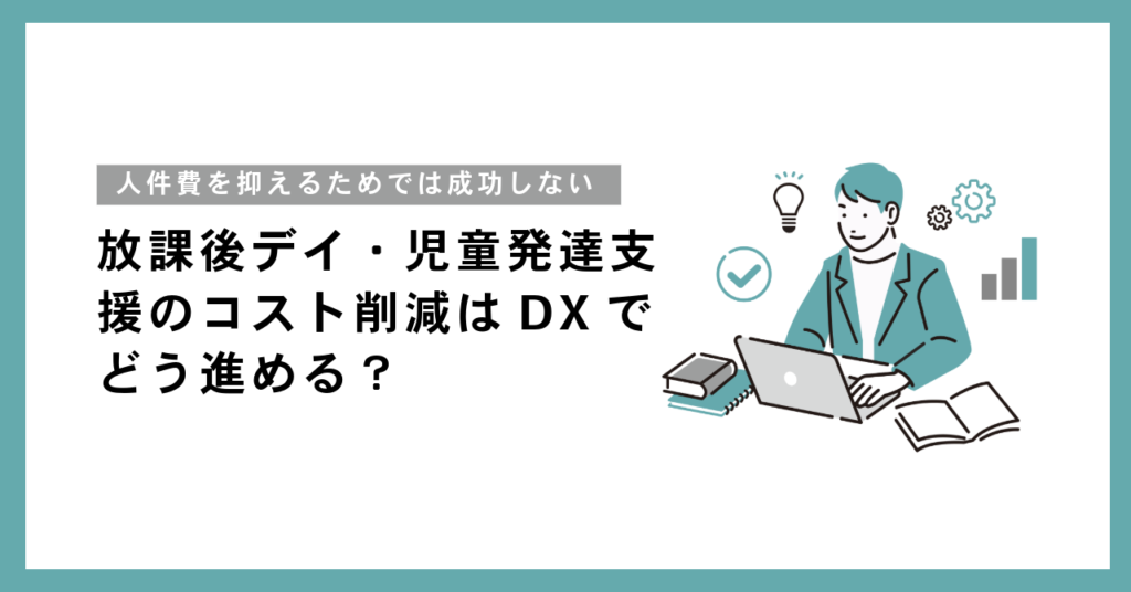 放課後デイ・児童発達支援のコスト削減はDXでどう進める？人件費を抑えて利益率を確保する5ステップ