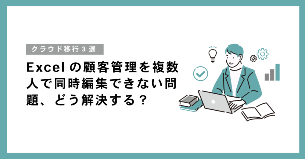 Excelの顧客管理を複数人で同時編集できない問題、どう解決する？【クラウド移行3選】