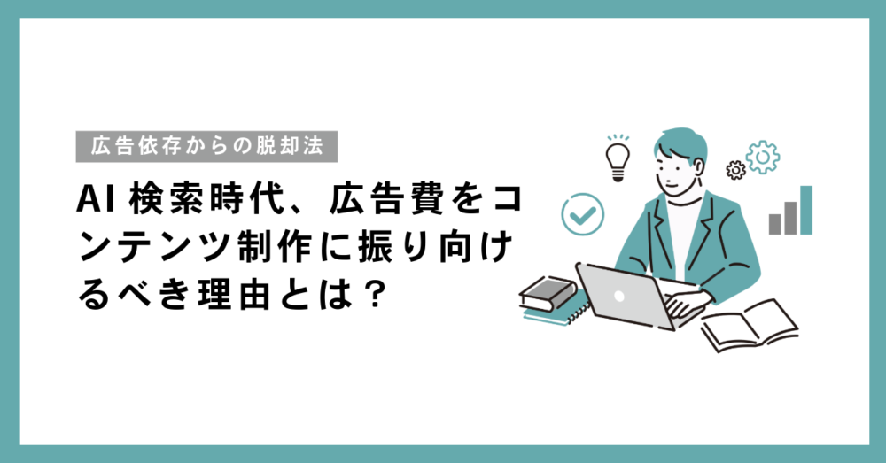 AI検索時代、広告費をコンテンツ制作に振り向けるべき理由とは？