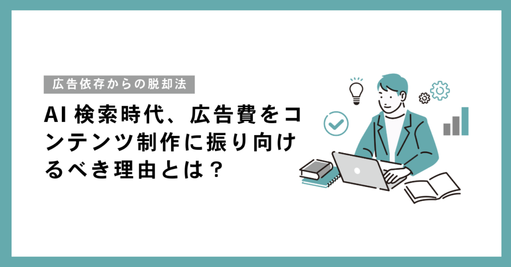 AI検索時代、広告費をコンテンツ制作に振り向けるべき理由とは？