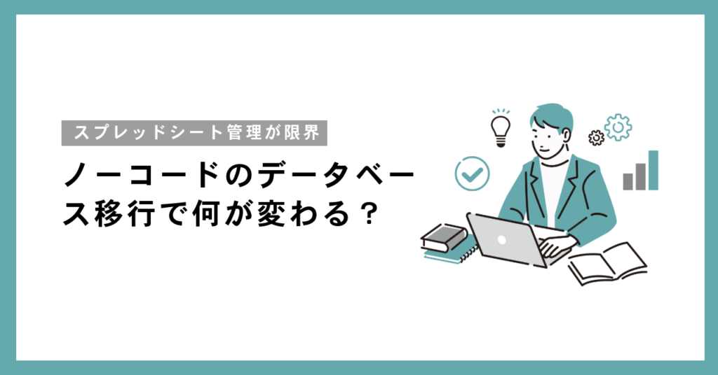 スプレッドシート管理が限界…ノーコードデータベース移行で何が変わる？